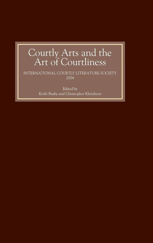 Courtly Arts and the Art of Courtliness: Selected Papers from the Eleventh Triennial Congress of the International Courtly Literature Society, Univers