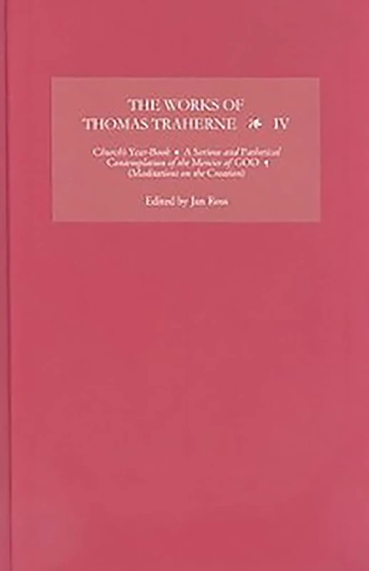 The Works of Thomas Traherne IV: Church's Year-Book, A Serious and athetical Contemplation of the Mercies of GOD, (Meditations on the Six Days of the ... Meditations on the Six Days of the Creation