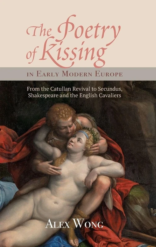 The Poetry of Kissing in Early Modern Europe: From the Catullan Revival to Secundus, Shakespeare and the English Cavaliers: 34 (Studies in Renaissance Literature)