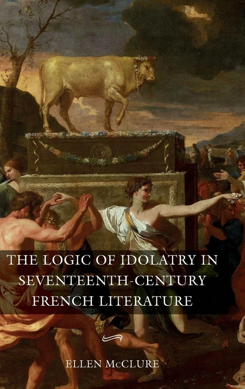 The Logic of Idolatry in Seventeenth-Century French Literature: 44 (Gallica)