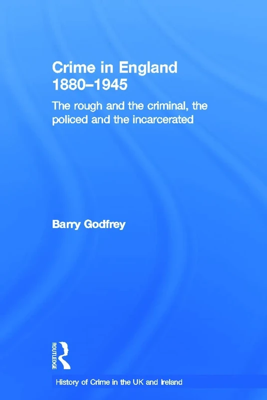 Crime in England 1880-1945: The rough and the criminal, the policed and the incarcerated (History of Crime in the UK and Ireland)