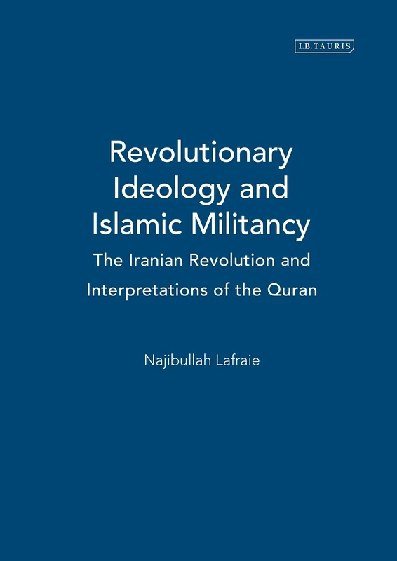 Revolutionary Ideology and Islamic Militancy: The Iranian Revolution and Interpretations of the Quran (International Library of Iranian Studies): v. 13