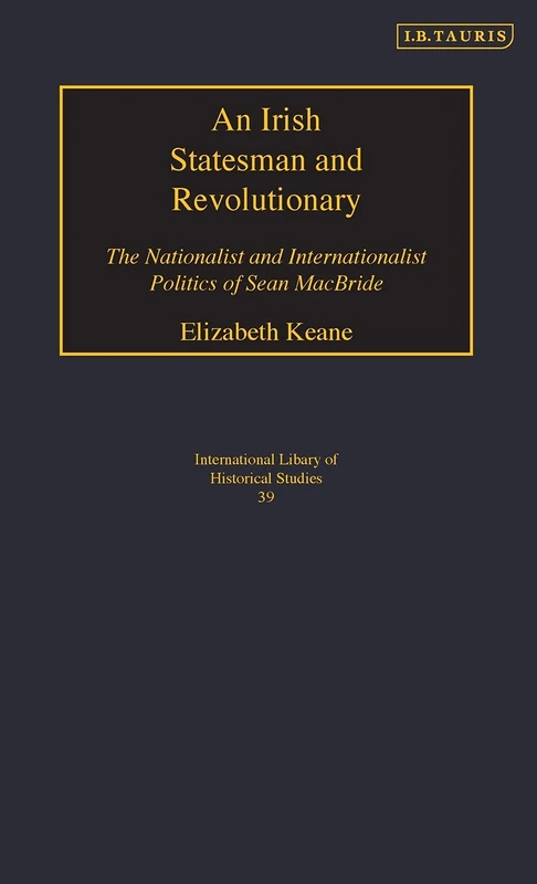 An Irish Statesman and Revolutionary (International Library of Political Studies): The Nationalist and Internationalist Politics of Sean MacBride: v. 29