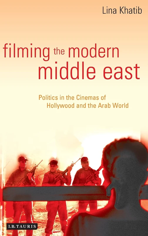 Filming the Modern Middle East: Politics in the Cinemas of Hollywood and the Arab World (Library of Modern Middle East Studies): v. 57