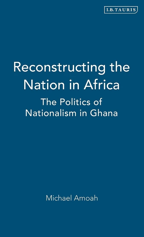 Reconstructing the Nation in Africa: The Politics of Nationalism in Ghana: v. 19 (International Library of African Studies)