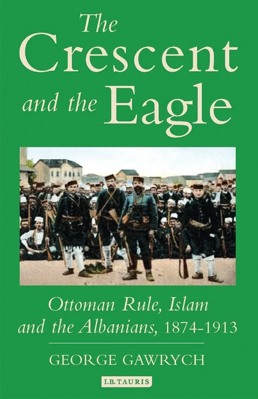 The Crescent and the Eagle: Ottoman Rule, Islam and the Albanians, 1874-1913: v. 10 (Library of Ottoman Studies)