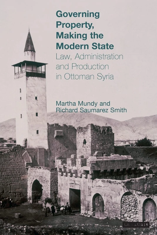 Governing Property, Making the Modern State: Law, Administration and Production in Ottoman Syria: v. 9 (Library of Ottoman Studies)