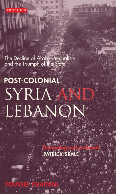 Post-colonial Syria and Lebanon: The Decline of Arab Nationalism and the Triumph of the State (Library of Middle East History): v. 11
