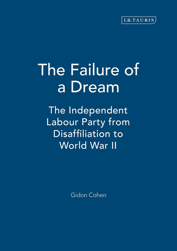 The Failure of a Dream: The Independent Labour Party from Disaffiliation to World War II: v. 16 (International Library of Political Studies)