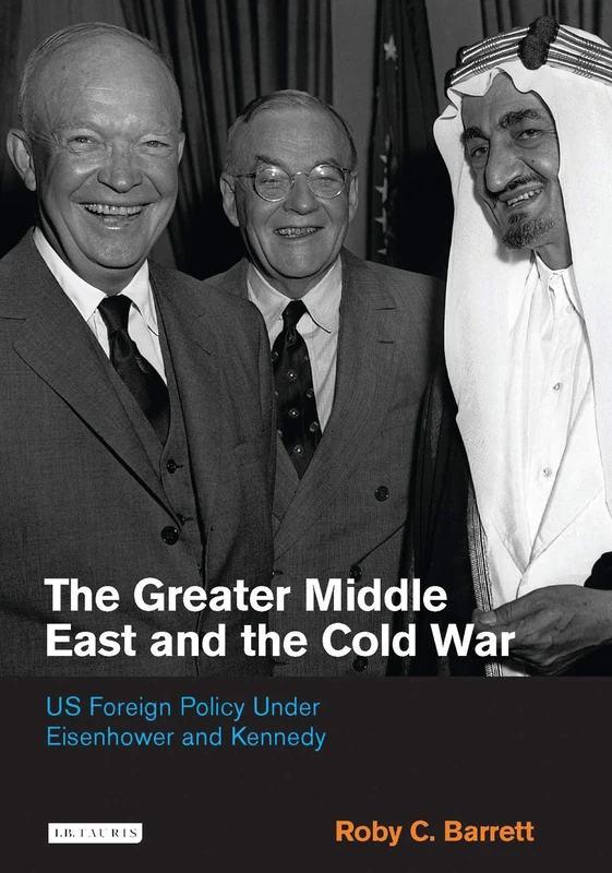 The Greater Middle East and the Cold War: US Foreign Policy Under Eisenhower and Kennedy (Library of International Relations): v. 30