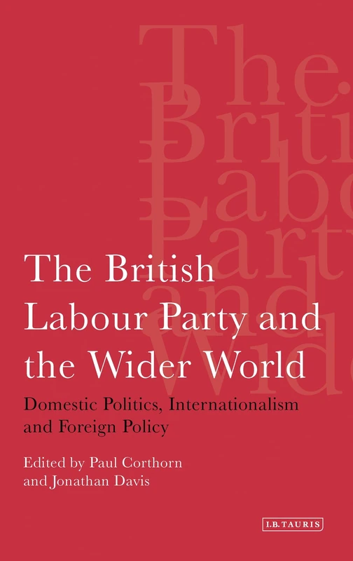 The British Labour Party and the Wider World: Domestic Politics, Internationalism and Foreign Policy: v. 20 (International Library of Political Studies)