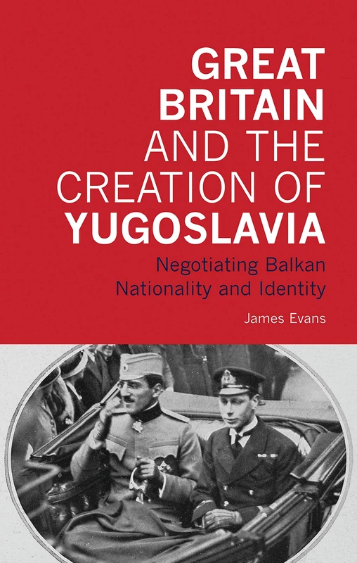 Great Britain and the Creation of Yugoslavia: Negotiating Balkan Nationality and Identity: v. 13 (International Library of Twentieth Century History)