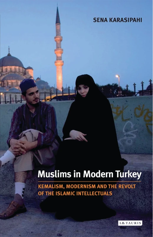 Muslims in Modern Turkey: Kemalism, Modernism and the Revolt of the Islamic Intellectuals (Library of Modern Middle East Studies): v. 72