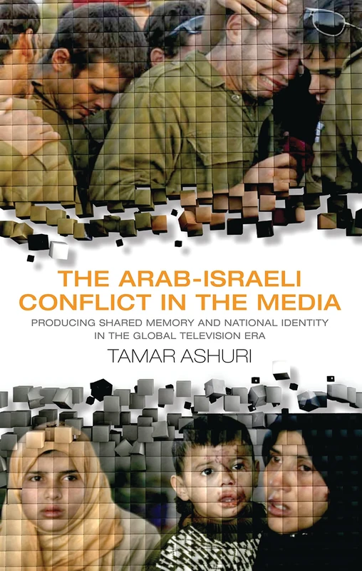 The Arab-Israeli Conflict in the Media: Producing Shared Memory and National Identity in the Global Television Era (Library of Modern Middle East Studies): v. 73