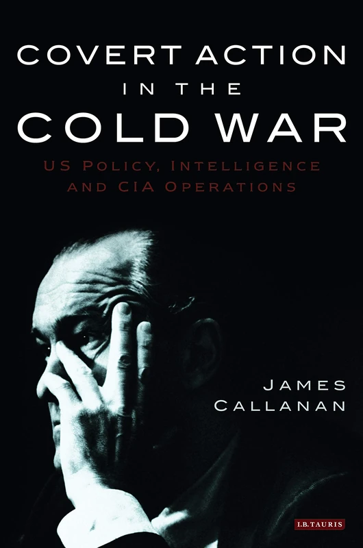 Covert Action in the Cold War: US Policy, Intelligence and CIA Operations (International Library of Twentieth Century History): v. 21