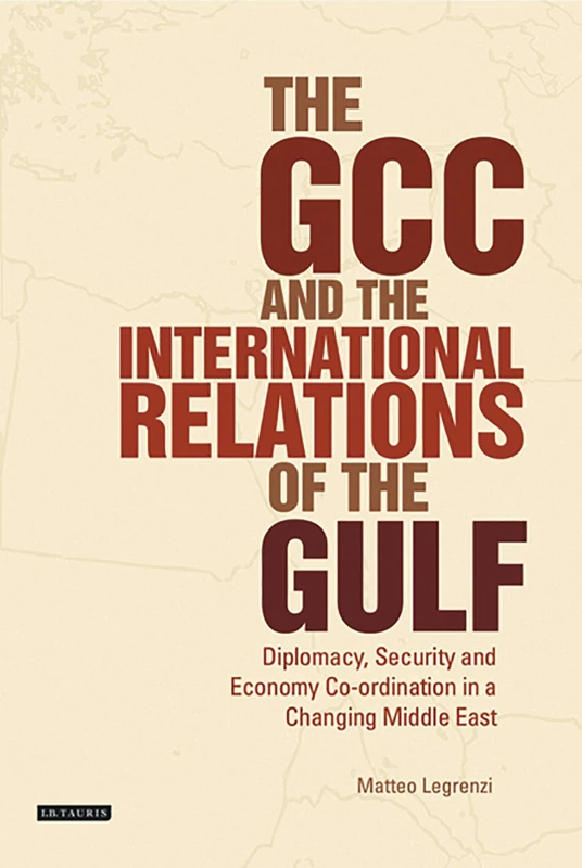 The GCC and the International Relations of the Gulf: Diplomacy, Security and Economic Coordination in a Changing Middle East (Library of International ... Coordination in a Changing Middle East
