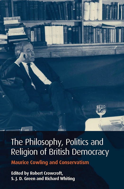 The Philosophy, Politics and Religion of British Democracy: Maurice Cowling and Conservatism: v. 32 (International Library of Political Studies)