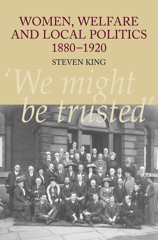 Women, Welfare and Local Politics, 1880-1920: 'We might be trusted'