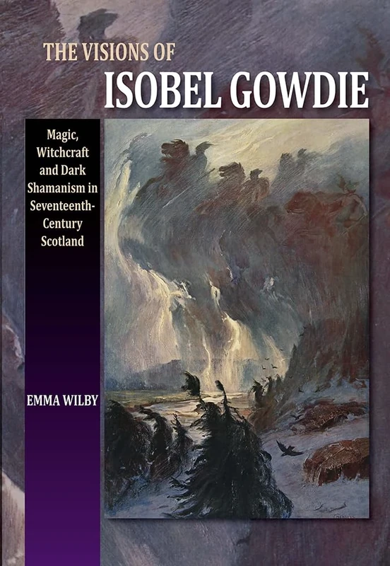 Visions of Isobel Gowdie: Magic, Shamanism and Witchcraft in Seventeenth-Century Scotland: Magic, Witchcraft and Dark Shamanism in Seventeenth-Century Scotland