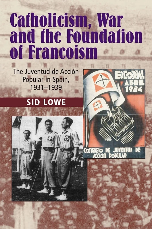 Catholicism, War and the Foundation of Francoism: The Juventud de Accion Popular in Spain, 1931-1937: The Juventud de Accion Popular in Spain, 1931-1939 (LSE Studies in Spanish History)