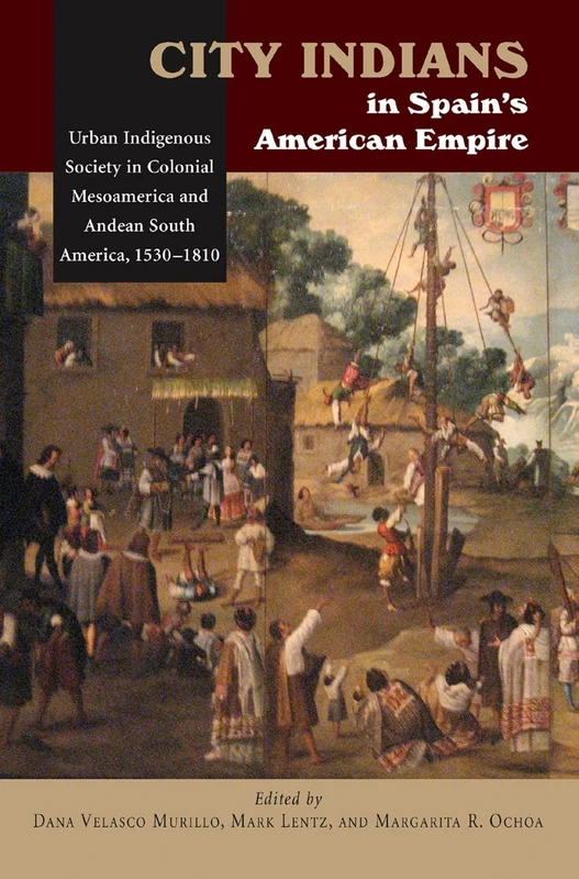City Indians in Spain's American Empire: Urban Indigenous Society in Colonial Mesoamerica and Andean South America, 1530-1810 (First Nations and the Colonial Encounter)