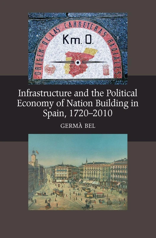 Infrastructure and the Political Economy of Nation Building in Spain, 1720-2010 (LSE Studies in Spanish History)
