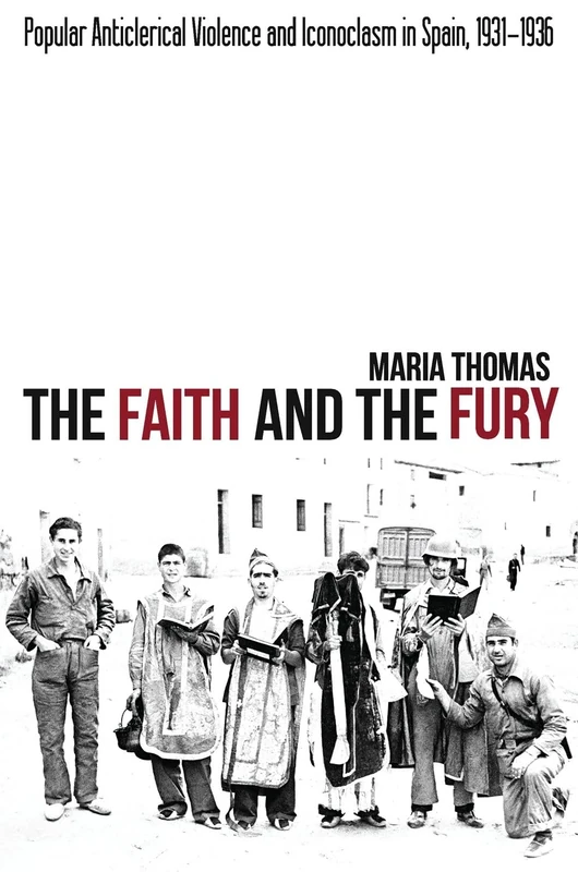 Faith and the Fury: Popular Anticlerical Violence and Iconoclasm in Spain, 1931-1936 (LSE Studies in Spanish History)