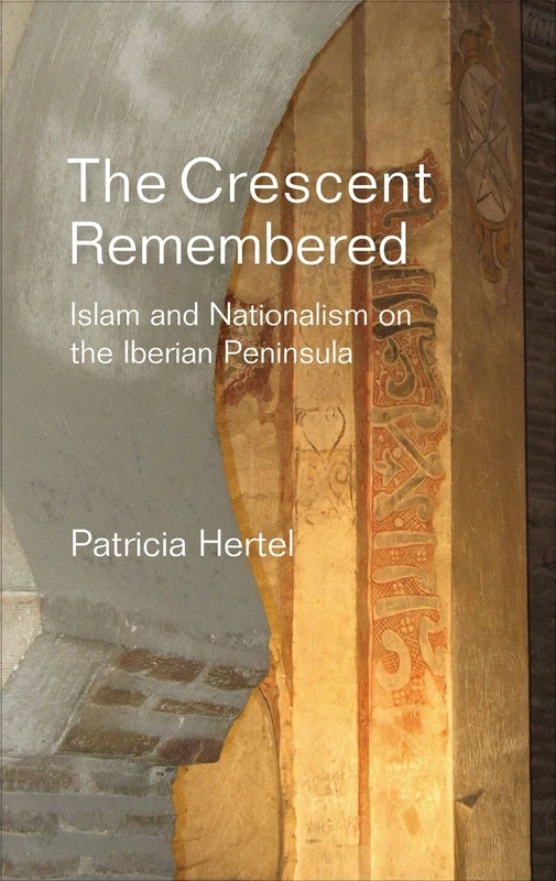 Crescent Remembered: Islam and Nationalism on the Iberian Peninsula (Liverpool Studies in Spanish History)