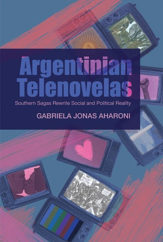 Argentinian Telenovelas: Southern Sagas Rewrite Social and Political Reality (CILAS Sussex Latin American Library)