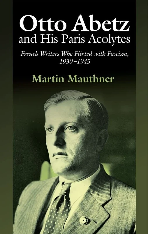 Otto Abetz and His Paris Acolytes: French Writers Who Flirted with Fascism, 1930-1945