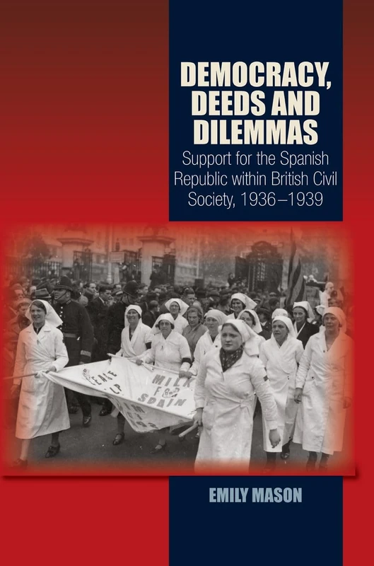 Democracy, Deeds and Dilemmas: Support for the Spanish Republic within British Civil Society, 1936-1939 (LSE Studies in Spanish History)