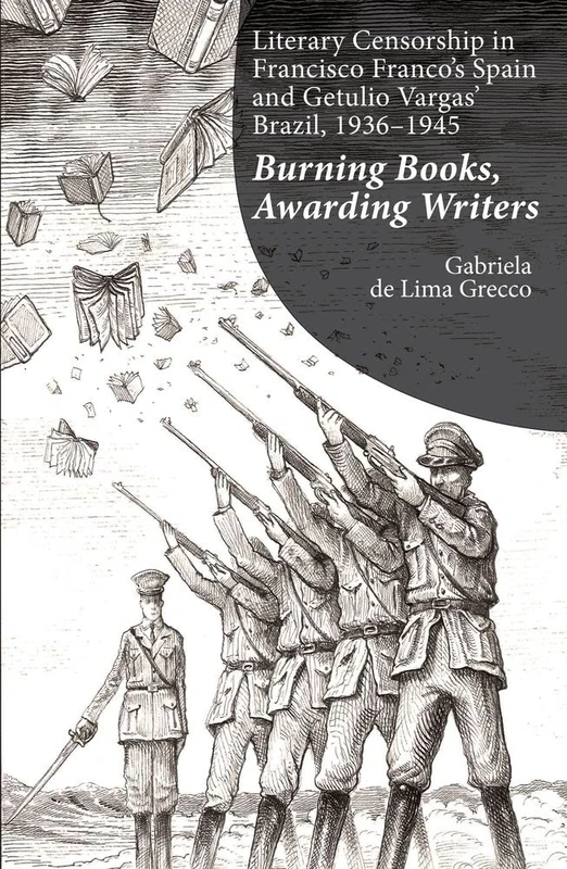 Literary Censorship in Francisco Franco s Spain and Getulio Vargas Brazil, 1936 1945: Burning Books, Awarding Writers (The Portuguese-Speaking World)