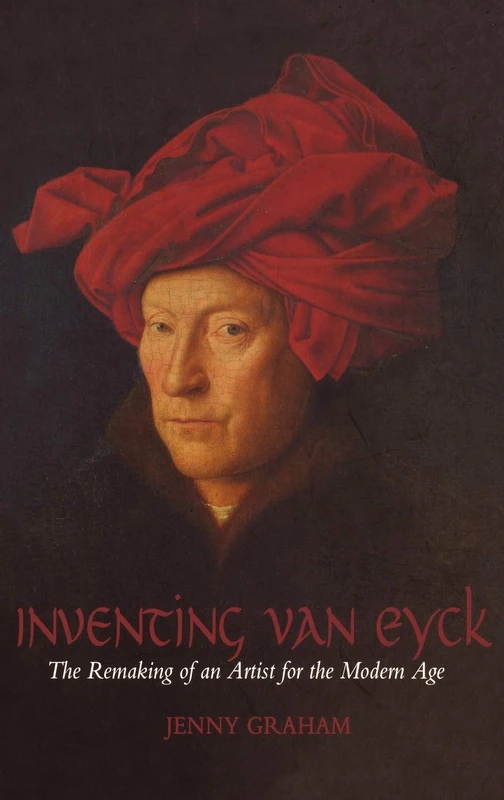 Inventing van Eyck: The Remaking of an Artist for the Modern Age
