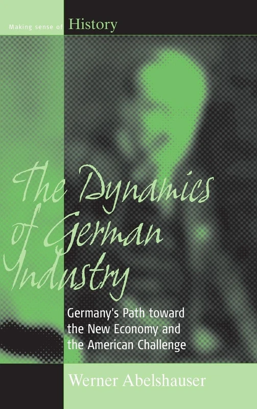 The Dynamics of German Industry: Germany's Path toward the New Economy and the American Challenge: 6 (Making Sense of History, 6)