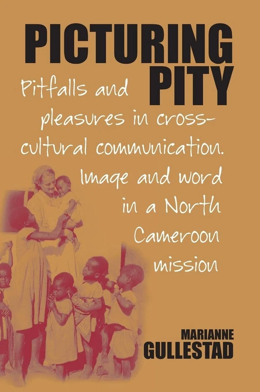 Picturing Pity: Pitfalls and Pleasures in Cross-Cultural Communication.Image and Word in a North Cameroon Mission