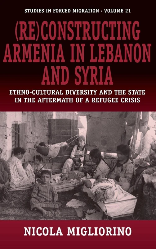 (Re)constructing Armenia in Lebanon and Syria: Ethno-Cultural Diversity and the State in the Aftermath of a Refugee Crisis: 21 (Forced Migration, 21)