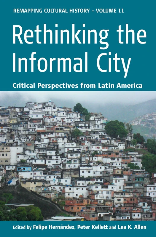 Rethinking the Informal City: Critical Perspectives from Latin America: 11 (Remapping Cultural History, 11)