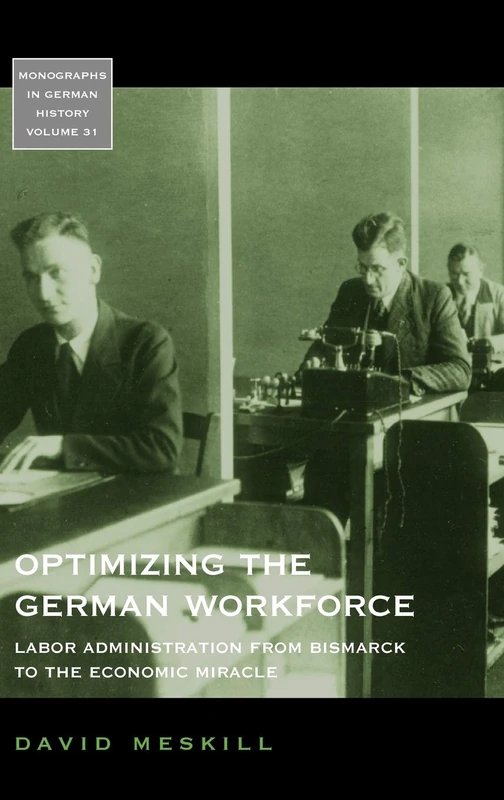 Optimizing the German Workforce: Labor Administration from Bismarck to the Economic Miracle: 31 (Monographs in German History, 31)