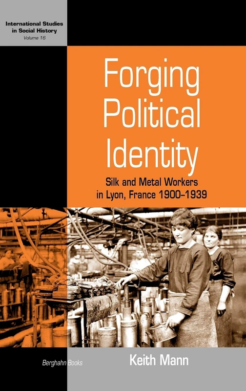 Forging Political Identity: Silk and Metal Workers in Lyon, France 1900-1939: 16 (International Studies in Social History, 16)