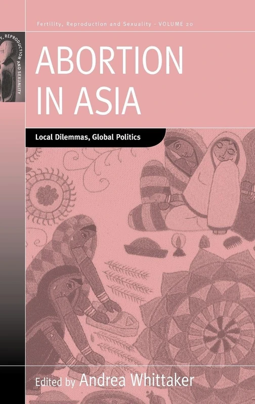 Abortion in Asia: Local Dilemmas, Global Politics: 20 (Fertility, Reproduction and Sexuality: Social and Cultural Perspectives, 20)