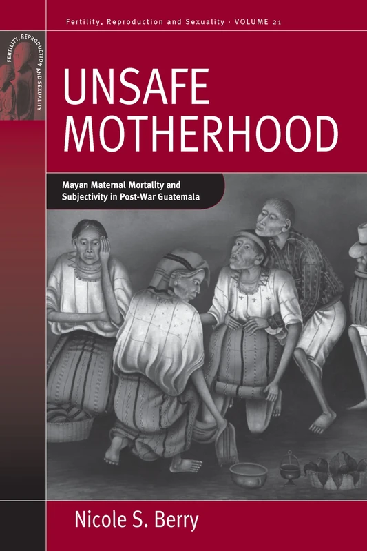 Unsafe Motherhood: Mayan Maternal Mortality and Subjectivity in Post-War Guatemala: 21 (Fertility, Reproduction and Sexuality: Social and Cultural Perspectives, 21)