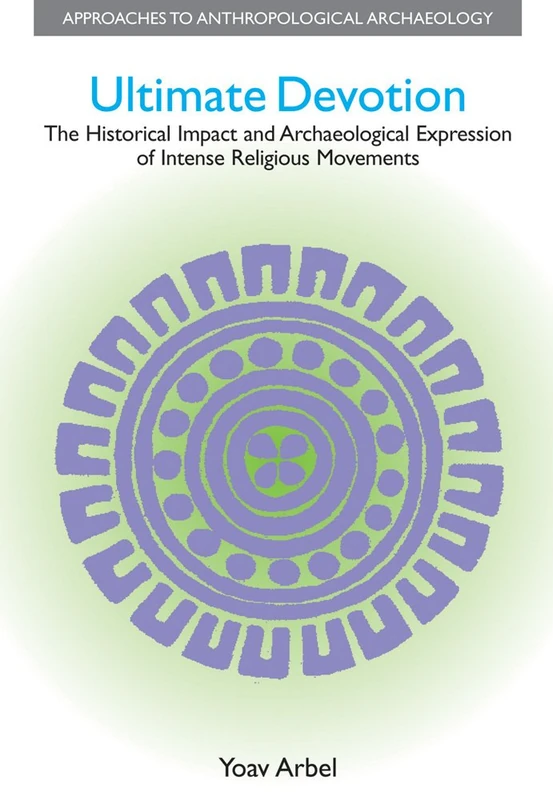 Ultimate Devotion: The Historical Impact and Archaeological Expression of Intense Religious Movements (Approaches to Anthropological Archaeology)
