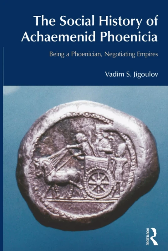 The Social History of Achaemenid Phoenicia: Being a Phoenician, Negotiating Empires (BibleWorld)