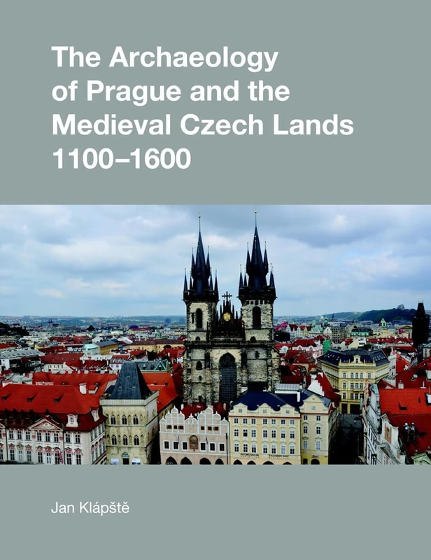 The Archaeology of Prague and the Medieval Czech Lands, 1100-1600 (Studies in the Archaeology of Medieval Europe)
