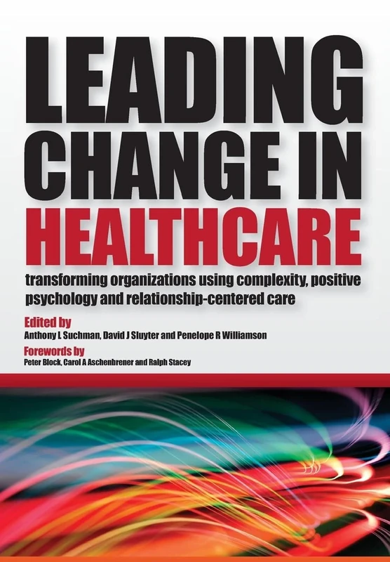 Leading Change in Healthcare: Transforming Organizations Using Complexity, Positive Psychology and Relationship-Centered Care