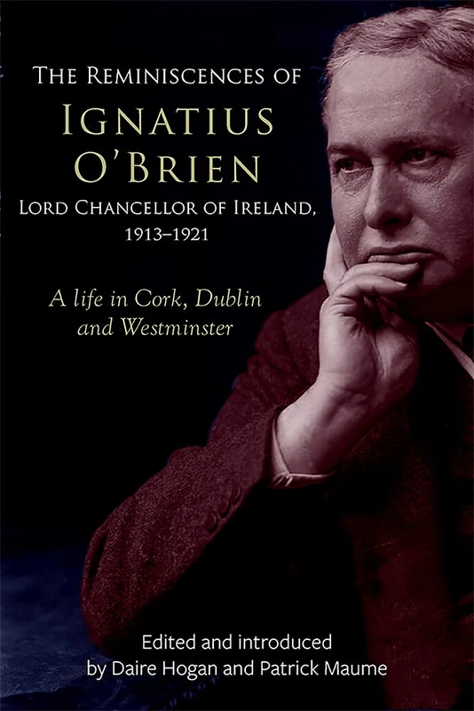 The reminiscences of Ignatius O'Brien, Lord Chancellor of Ireland, 1913-1918: A life in Cork, Dublin and Westminster (Irish Legal History Society series)