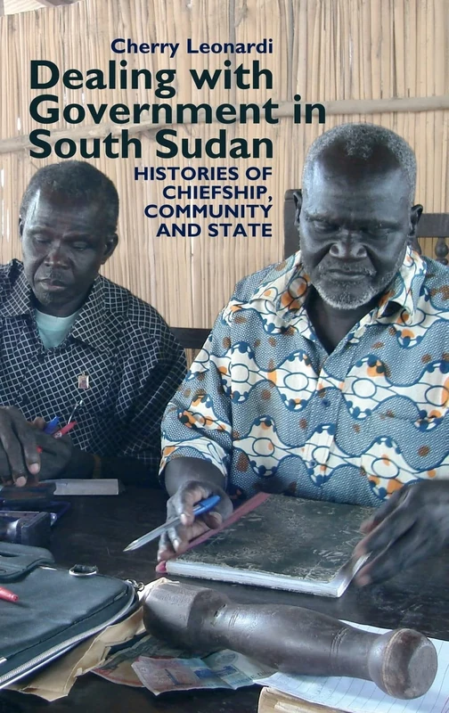 Dealing with Government in South Sudan: Histories of Chiefship, Community and State (Eastern Africa Series)