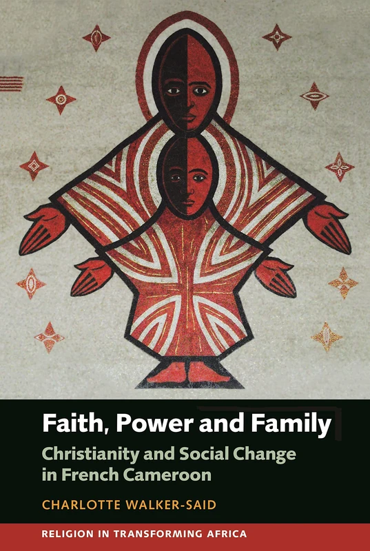 Faith, Power and Family: Christianity and Social Change in French Cameroon: 3 (Religion in Transforming Africa)