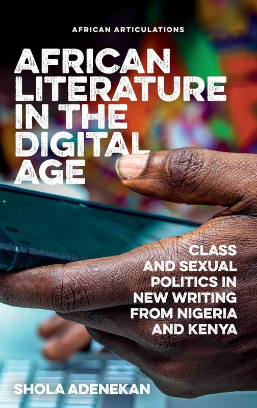 African Literature in the Digital Age: Class and Sexual Politics in New Writing from Nigeria and Kenya: 9 (African Articulations)
