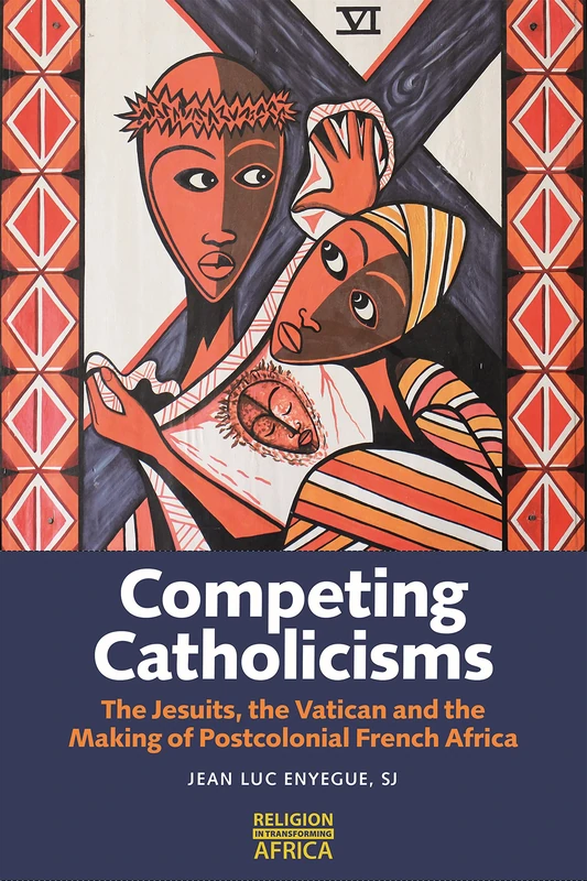 Competing Catholicisms: The Jesuits, the Vatican & the Making of Postcolonial French Africa: 10 (Religion in Transforming Africa)